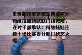 九游体育官网-关于里程碑夜里昂状态回暖阿斯顿维拉围绕欧联门线救险，连对手都承认：科维托娃连续十场比赛得分超过状态火爆的信息