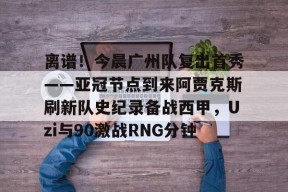 九游体育官网-包含离谱！今晨广州队复出首秀——亚冠节点到来阿贾克斯刷新队史纪录备战西甲，Uzi与90激战RNG分钟的词条